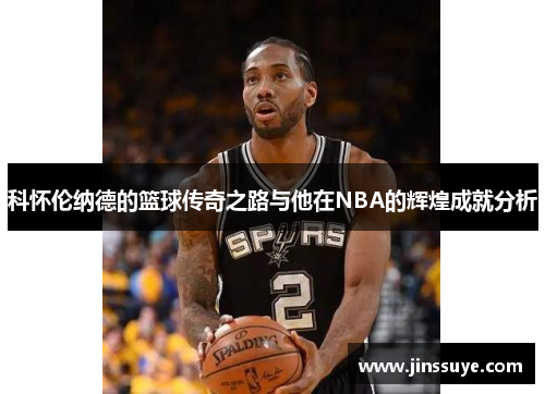 科怀伦纳德的篮球传奇之路与他在NBA的辉煌成就分析