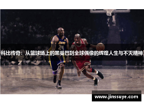科比传奇：从篮球场上的黑曼巴到全球偶像的辉煌人生与不灭精神