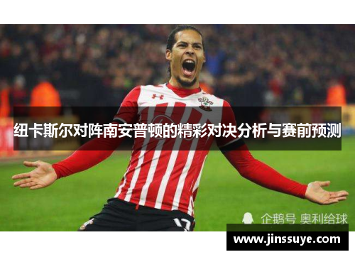 纽卡斯尔对阵南安普顿的精彩对决分析与赛前预测